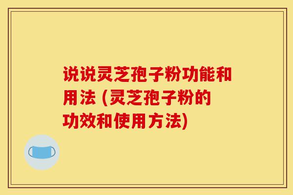 说说灵芝孢子粉功能和用法 (灵芝孢子粉的功效和使用方法)-第1张图片-灵芝之家