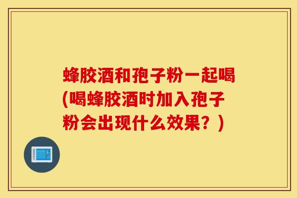 蜂胶酒和孢子粉一起喝(喝蜂胶酒时加入孢子粉会出现什么效果?)-第1张图片-灵芝之家 蜂胶酒和孢子粉一起喝(喝蜂胶酒时加入孢子粉会出现什么效果?)-第1张图片-灵芝之家