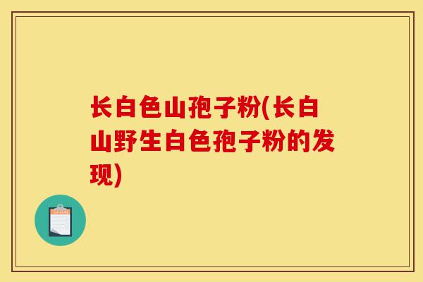 长白色山孢子粉(长白山野生白色孢子粉的发现)-第1张图片-灵芝之家 长白色山孢子粉(长白山野生白色孢子粉的发现)-第1张图片-灵芝之家