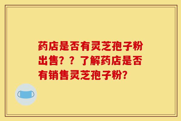 药店是否有灵芝孢子粉出售??了解药店是否有销售灵芝孢子粉?-第1张图片-灵芝之家 药店是否有灵芝孢子粉出售??了解药店是否有销售灵芝孢子粉?-第1张图片-灵芝之家