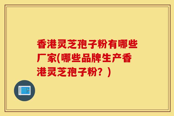 香港灵芝孢子粉有哪些厂家(哪些品牌生产香港灵芝孢子粉?)-第1张图片-灵芝之家 香港灵芝孢子粉有哪些厂家(哪些品牌生产香港灵芝孢子粉?)-第1张图片-灵芝之家