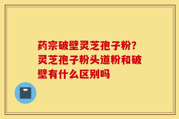 药宗破壁灵芝孢子粉?灵芝孢子粉头道粉和破壁有什么区别吗-第1张图片-灵芝之家 药宗破壁灵芝孢子粉?灵芝孢子粉头道粉和破壁有什么区别吗-第1张图片-灵芝之家