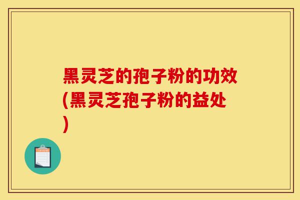黑灵芝的孢子粉的功效(黑灵芝孢子粉的益处)-第1张图片-灵芝之家 黑灵芝的孢子粉的功效(黑灵芝孢子粉的益处)-第1张图片-灵芝之家