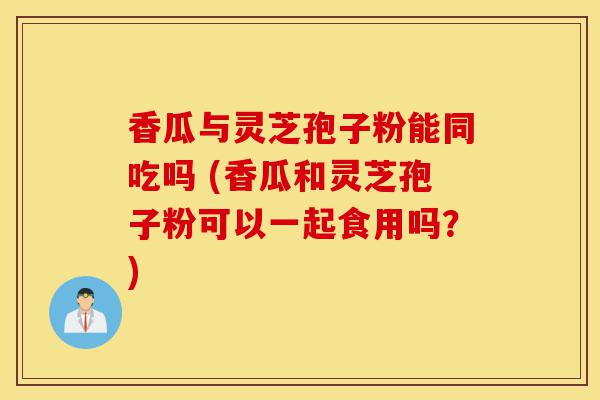 香瓜与灵芝孢子粉能同吃吗 (香瓜和灵芝孢子粉可以一起食用吗?)-第1张图片-灵芝之家 香瓜与灵芝孢子粉能同吃吗 (香瓜和灵芝孢子粉可以一起食用吗?)-第1张图片-灵芝之家