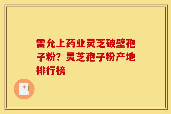 雷允上药业灵芝破壁孢子粉?灵芝孢子粉产地排行榜-第1张图片-灵芝之家 雷允上药业灵芝破壁孢子粉?灵芝孢子粉产地排行榜-第1张图片-灵芝之家