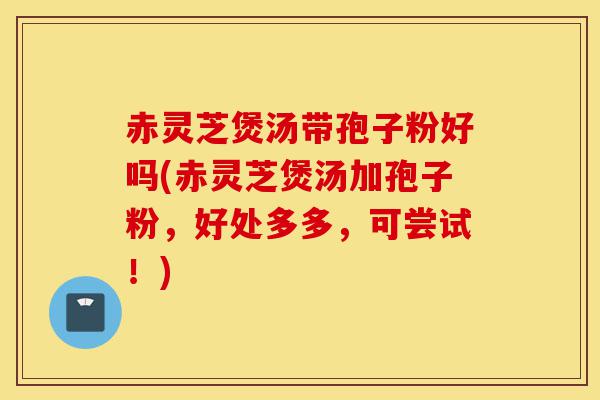 赤灵芝煲汤带孢子粉好吗(赤灵芝煲汤加孢子粉,好处多多,可尝试!)-第1张图片-灵芝之家 赤灵芝煲汤带孢子粉好吗(赤灵芝煲汤加孢子粉,好处多多,可尝试!)-第1张图片-灵芝之家