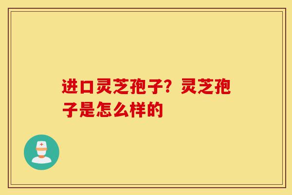 进口灵芝孢子?灵芝孢子是怎么样的-第1张图片-灵芝之家 进口灵芝孢子?灵芝孢子是怎么样的-第1张图片-灵芝之家