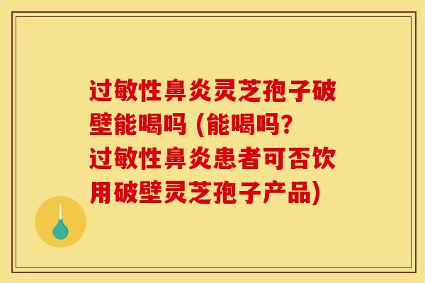过敏性鼻炎灵芝孢子破壁能喝吗 (能喝吗?过敏性鼻炎患者可否饮用破壁灵芝孢子产品)-第1张图片-灵芝之家 过敏性鼻炎灵芝孢子破壁能喝吗 (能喝吗?过敏性鼻炎患者可否饮用破壁灵芝孢子产品)-第1张图片-灵芝之家