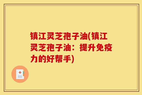 镇江灵芝孢子油(镇江灵芝孢子油:提升免疫力的好帮手)-第1张图片-灵芝之家 镇江灵芝孢子油(镇江灵芝孢子油:提升免疫力的好帮手)-第1张图片-灵芝之家