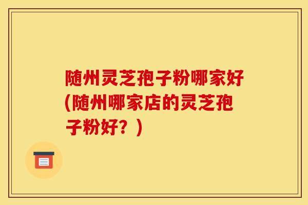 随州灵芝孢子粉哪家好(随州哪家店的灵芝孢子粉好?)-第1张图片-灵芝之家 随州灵芝孢子粉哪家好(随州哪家店的灵芝孢子粉好?)-第1张图片-灵芝之家