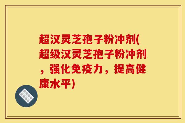 超汉灵芝孢子粉冲剂(超级汉灵芝孢子粉冲剂,强化免疫力,提高健康水平)-第1张图片-灵芝之家 超汉灵芝孢子粉冲剂(超级汉灵芝孢子粉冲剂,强化免疫力,提高健康水平)-第1张图片-灵芝之家