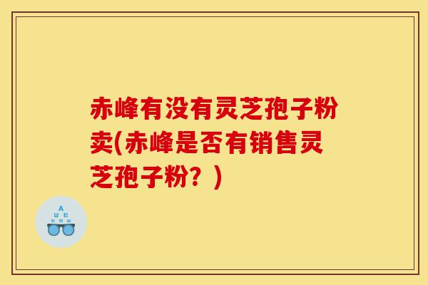 赤峰有没有灵芝孢子粉卖(赤峰是否有销售灵芝孢子粉?)-第1张图片-灵芝之家 赤峰有没有灵芝孢子粉卖(赤峰是否有销售灵芝孢子粉?)-第1张图片-灵芝之家