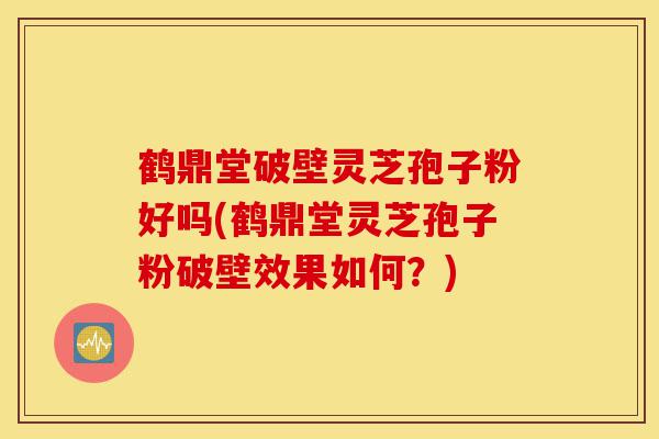 鹤鼎堂破壁灵芝孢子粉好吗(鹤鼎堂灵芝孢子粉破壁效果如何?)-第1张图片-灵芝之家 鹤鼎堂破壁灵芝孢子粉好吗(鹤鼎堂灵芝孢子粉破壁效果如何?)-第1张图片-灵芝之家