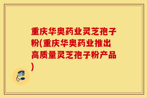 重庆华奥药业灵芝孢子粉(重庆华奥药业推出高质量灵芝孢子粉产品)-第1张图片-灵芝之家 重庆华奥药业灵芝孢子粉(重庆华奥药业推出高质量灵芝孢子粉产品)-第1张图片-灵芝之家