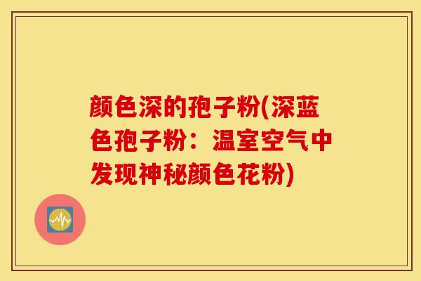 颜色深的孢子粉(深蓝色孢子粉:温室空气中发现神秘颜色花粉)-第1张图片-灵芝之家 颜色深的孢子粉(深蓝色孢子粉:温室空气中发现神秘颜色花粉)-第1张图片-灵芝之家