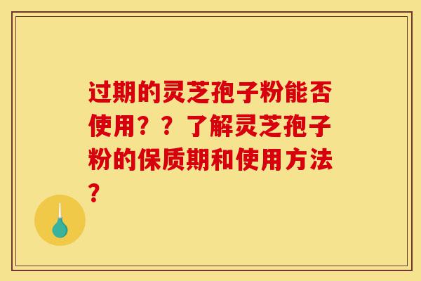 过期的灵芝孢子粉能否使用？？了解灵芝孢子粉的保质期和使用方法？-第1张图片-灵芝之家