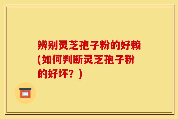 辨别灵芝孢子粉的好赖(如何判断灵芝孢子粉的好坏?)-第1张图片-灵芝之家 辨别灵芝孢子粉的好赖(如何判断灵芝孢子粉的好坏?)-第1张图片-灵芝之家
