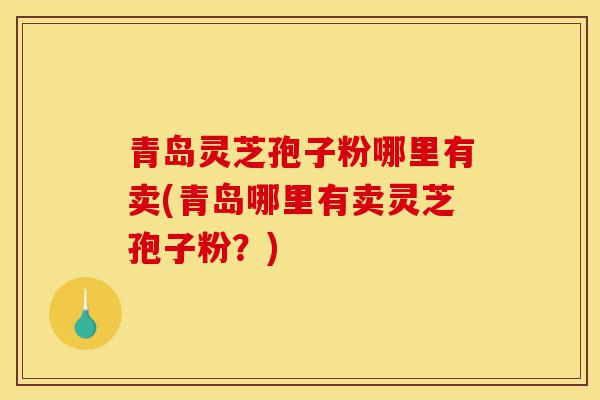 青岛灵芝孢子粉哪里有卖(青岛哪里有卖灵芝孢子粉?)-第1张图片-灵芝之家 青岛灵芝孢子粉哪里有卖(青岛哪里有卖灵芝孢子粉?)-第1张图片-灵芝之家