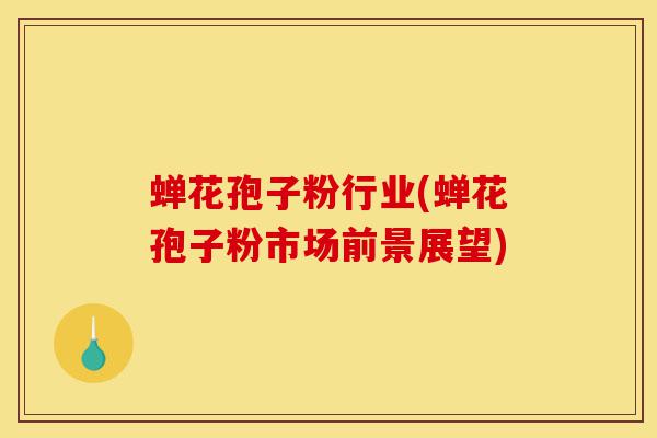 蝉花孢子粉行业(蝉花孢子粉市场前景展望)-第1张图片-灵芝之家 蝉花孢子粉行业(蝉花孢子粉市场前景展望)-第1张图片-灵芝之家