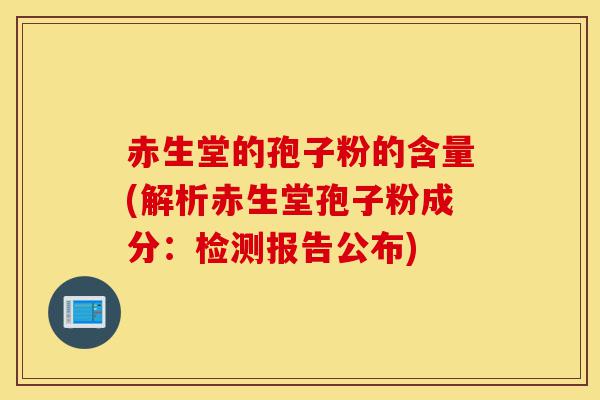 赤生堂的孢子粉的含量(解析赤生堂孢子粉成分：检测报告公布)-第1张图片-灵芝之家