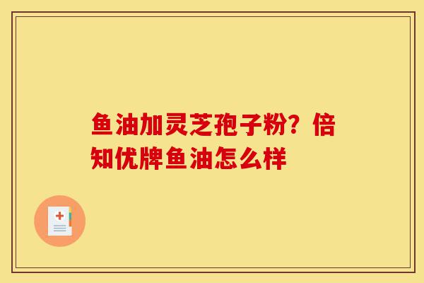 鱼油加灵芝孢子粉?倍知优牌鱼油怎么样-第1张图片-灵芝之家 鱼油加灵芝孢子粉?倍知优牌鱼油怎么样-第1张图片-灵芝之家