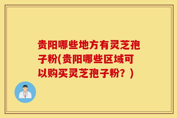 贵阳哪些地方有灵芝孢子粉(贵阳哪些区域可以购买灵芝孢子粉?)-第1张图片-灵芝之家 贵阳哪些地方有灵芝孢子粉(贵阳哪些区域可以购买灵芝孢子粉?)-第1张图片-灵芝之家