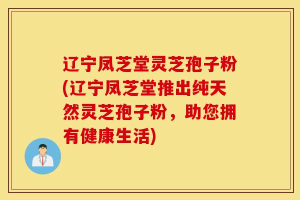 辽宁凤芝堂灵芝孢子粉(辽宁凤芝堂推出纯天然灵芝孢子粉,助您拥有健康生活)-第1张图片-灵芝之家 辽宁凤芝堂灵芝孢子粉(辽宁凤芝堂推出纯天然灵芝孢子粉,助您拥有健康生活)-第1张图片-灵芝之家