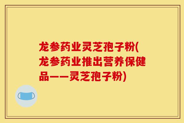 龙参药业灵芝孢子粉(龙参药业推出营养保健品——灵芝孢子粉)-第1张图片-灵芝之家 龙参药业灵芝孢子粉(龙参药业推出营养保健品——灵芝孢子粉)-第1张图片-灵芝之家