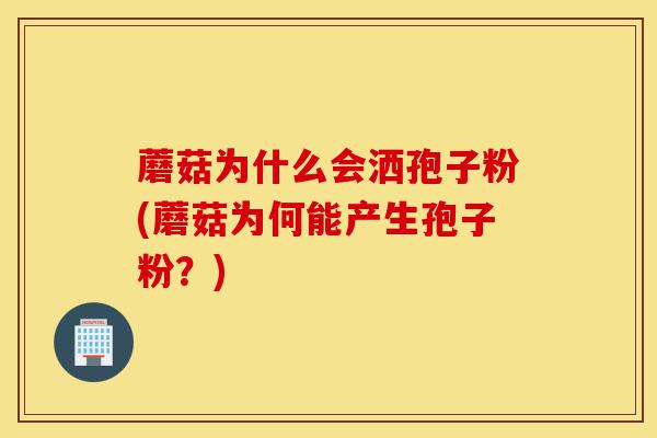 蘑菇为什么会洒孢子粉(蘑菇为何能产生孢子粉?)-第1张图片-灵芝之家 蘑菇为什么会洒孢子粉(蘑菇为何能产生孢子粉?)-第1张图片-灵芝之家
