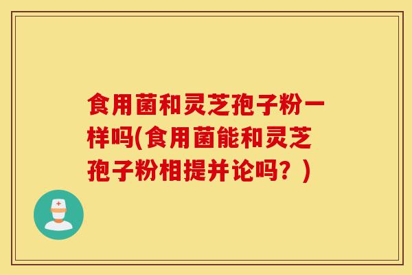 食用菌和灵芝孢子粉一样吗(食用菌能和灵芝孢子粉相提并论吗?)-第1张图片-灵芝之家 食用菌和灵芝孢子粉一样吗(食用菌能和灵芝孢子粉相提并论吗?)-第1张图片-灵芝之家