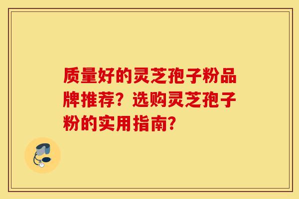 质量好的灵芝孢子粉品牌推荐?选购灵芝孢子粉的实用指南?-第1张图片-灵芝之家 质量好的灵芝孢子粉品牌推荐?选购灵芝孢子粉的实用指南?-第1张图片-灵芝之家