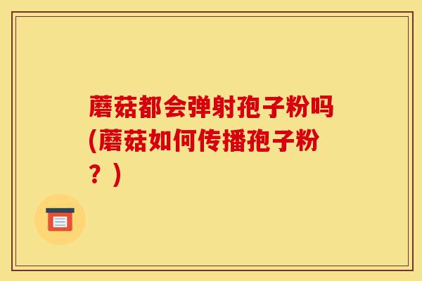 蘑菇都会弹射孢子粉吗(蘑菇如何传播孢子粉？)-第1张图片-灵芝之家