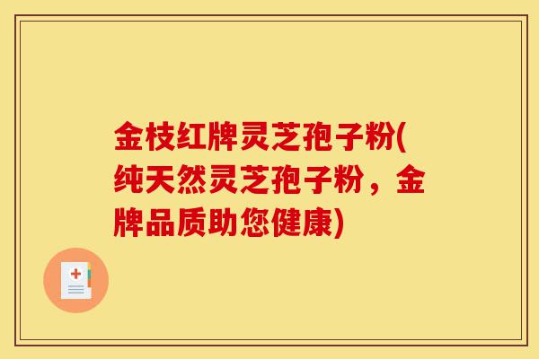 金枝红牌灵芝孢子粉(纯天然灵芝孢子粉,金牌品质助您健康)-第1张图片-灵芝之家 金枝红牌灵芝孢子粉(纯天然灵芝孢子粉,金牌品质助您健康)-第1张图片-灵芝之家