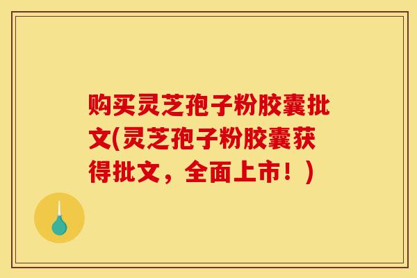 购买灵芝孢子粉胶囊批文(灵芝孢子粉胶囊获得批文,全面上市!)-第1张图片-灵芝之家 购买灵芝孢子粉胶囊批文(灵芝孢子粉胶囊获得批文,全面上市!)-第1张图片-灵芝之家