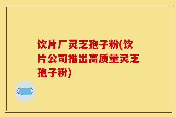 饮片厂灵芝孢子粉(饮片公司推出高质量灵芝孢子粉)-第1张图片-灵芝之家 饮片厂灵芝孢子粉(饮片公司推出高质量灵芝孢子粉)-第1张图片-灵芝之家