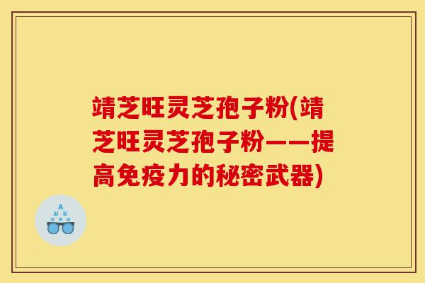 靖芝旺灵芝孢子粉(靖芝旺灵芝孢子粉——提高免疫力的秘密武器)-第1张图片-灵芝之家