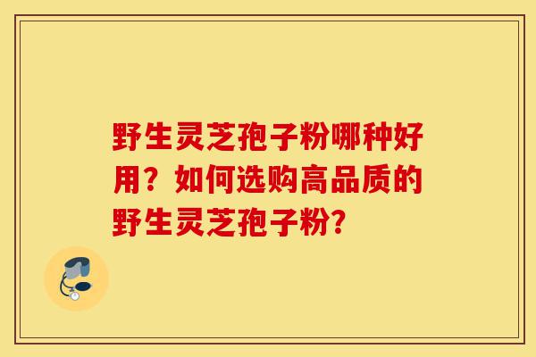 野生灵芝孢子粉哪种好用?如何选购高品质的野生灵芝孢子粉?-第1张图片-灵芝之家 野生灵芝孢子粉哪种好用?如何选购高品质的野生灵芝孢子粉?-第1张图片-灵芝之家