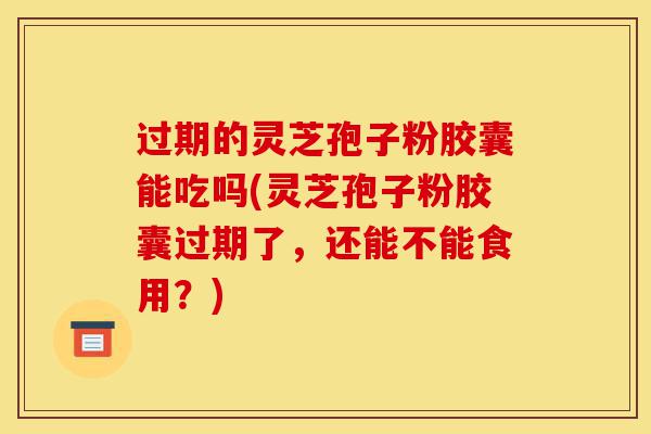 过期的灵芝孢子粉胶囊能吃吗(灵芝孢子粉胶囊过期了,还能不能食用?)-第1张图片-灵芝之家 过期的灵芝孢子粉胶囊能吃吗(灵芝孢子粉胶囊过期了,还能不能食用?)-第1张图片-灵芝之家