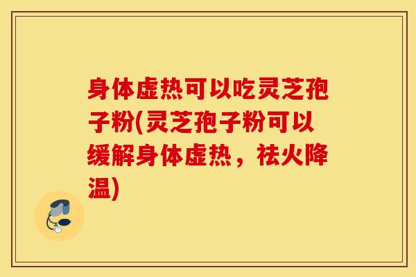 身体虚热可以吃灵芝孢子粉(灵芝孢子粉可以缓解身体虚热，祛火降温)-第1张图片-灵芝之家