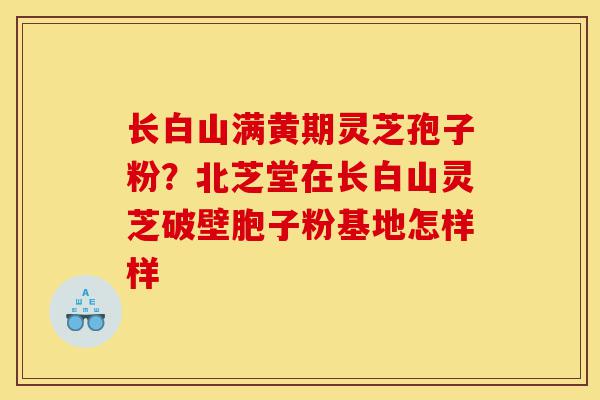 长白山满黄期灵芝孢子粉？北芝堂在长白山灵芝破壁胞子粉基地怎样样-第1张图片-灵芝之家