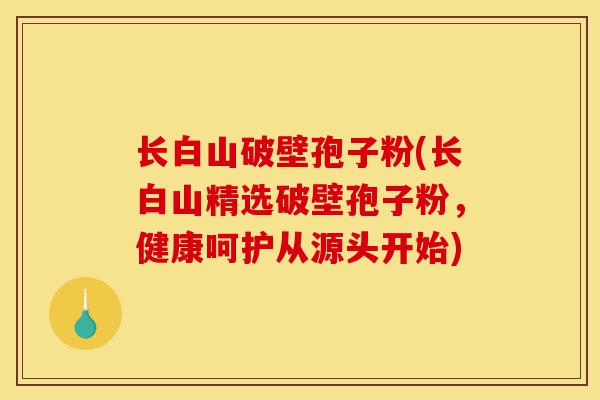 长白山破壁孢子粉(长白山精选破壁孢子粉,健康呵护从源头开始)-第1张图片-灵芝之家 长白山破壁孢子粉(长白山精选破壁孢子粉,健康呵护从源头开始)-第1张图片-灵芝之家