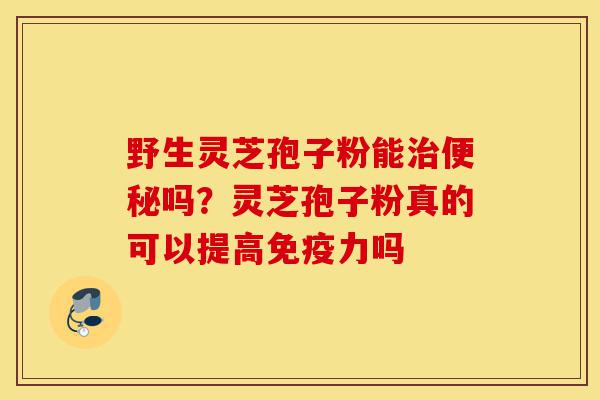 野生灵芝孢子粉能治便秘吗?灵芝孢子粉真的可以提高免疫力吗-第1张图片-灵芝之家 野生灵芝孢子粉能治便秘吗?灵芝孢子粉真的可以提高免疫力吗-第1张图片-灵芝之家