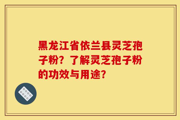 黑龙江省依兰县灵芝孢子粉?了解灵芝孢子粉的功效与用途?-第1张图片-灵芝之家 黑龙江省依兰县灵芝孢子粉?了解灵芝孢子粉的功效与用途?-第1张图片-灵芝之家