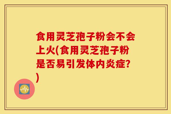 食用灵芝孢子粉会不会上火(食用灵芝孢子粉是否易引发体内炎症？)-第1张图片-灵芝之家