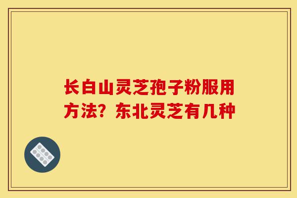 长白山灵芝孢子粉服用方法？东北灵芝有几种-第1张图片-灵芝之家