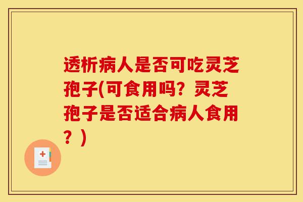 透析病人是否可吃灵芝孢子(可食用吗？灵芝孢子是否适合病人食用？)-第1张图片-灵芝之家