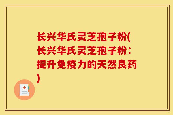 长兴华氏灵芝孢子粉(长兴华氏灵芝孢子粉：提升免疫力的天然良药)-第1张图片-灵芝之家