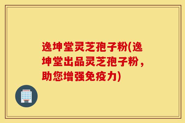逸坤堂灵芝孢子粉(逸坤堂出品灵芝孢子粉,助您增强免疫力)-第1张图片-灵芝之家 逸坤堂灵芝孢子粉(逸坤堂出品灵芝孢子粉,助您增强免疫力)-第1张图片-灵芝之家