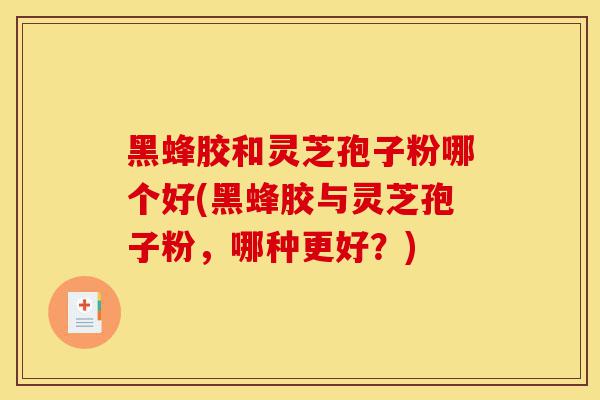 黑蜂胶和灵芝孢子粉哪个好(黑蜂胶与灵芝孢子粉,哪种更好?)-第1张图片-灵芝之家 黑蜂胶和灵芝孢子粉哪个好(黑蜂胶与灵芝孢子粉,哪种更好?)-第1张图片-灵芝之家
