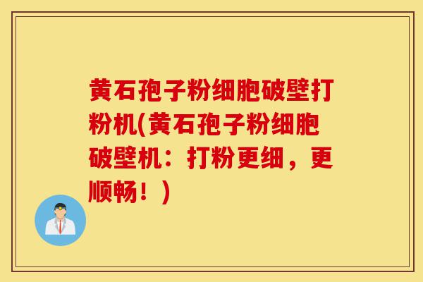 黄石孢子粉细胞破壁打粉机(黄石孢子粉细胞破壁机:打粉更细,更顺畅!)-第1张图片-灵芝之家 黄石孢子粉细胞破壁打粉机(黄石孢子粉细胞破壁机:打粉更细,更顺畅!)-第1张图片-灵芝之家